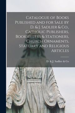 portada Catalogue of Books Published and for Sale by D. & J. Sadlier & Co., Catholic Publishers, Booksellers & Stationers, Church Ornaments, Statuary and Reli (en Inglés)