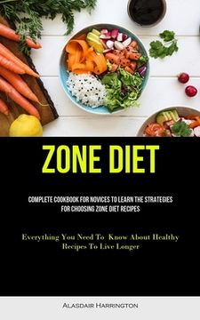portada Zone Diet: Complete Cookbook For Novices To Learn The Strategies For Choosing Zone Diet Recipes (Everything You Need To Know Abou (en Inglés)