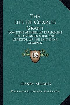 portada the life of charles grant: sometime member of parliament for inverness-shire and director of the east india company (in English)