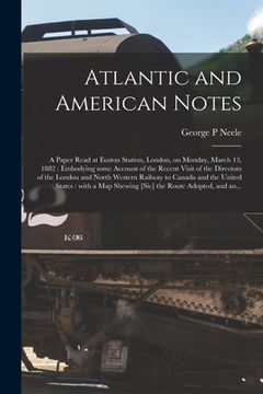 portada Atlantic and American Notes [microform]: a Paper Read at Euston Station, London, on Monday, March 13, 1882: Embodying Some Account of the Recent Visit (in English)