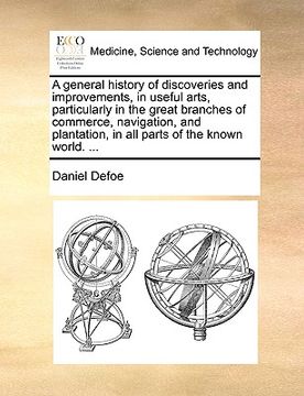 portada a general history of discoveries and improvements, in useful arts, particularly in the great branches of commerce, navigation, and plantation, in al (en Inglés)