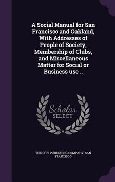 portada A Social Manual for San Francisco and Oakland, With Addresses of People of Society, Membership of Clubs, and Miscellaneous Matter for Social or Busine (en Inglés)