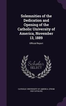 portada Solemnities of the Dedication and Opening of the Catholic University of America, November 13, 1889: Official Report