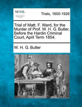 portada trial of matt. f. ward, for the murder of prof. w. h. g. butler, before the hardin criminal court, april term 1854. (en Inglés)