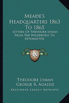 portada meade's headquarters 1863 to 1865: letters of theodore lyman from the wilderness to appomattox (in English)