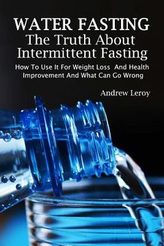 portada Water Fasting: The Truth About Intermittent Fasting: How to use it for Weight Loss and Health Improvement and What can go Wrong: (Fasting, Alternative Health, Diet, Weight Loss, Detox, Lifestyle) (in English)