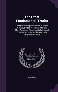 portada The Great Fundamental Truths: A Simple and Popular Course of Higher Religious Instruction Suited for the More Advanced Classes in Schools and Colleg (en Inglés)