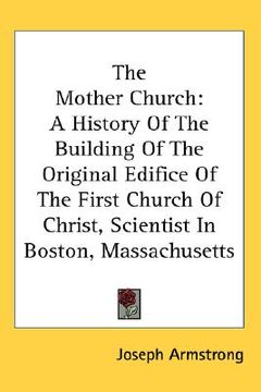portada the mother church: a history of the building of the original edifice of the first church of christ, scientist in boston, massachusetts (en Inglés)