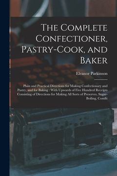 portada The Complete Confectioner, Pastry-Cook, and Baker: Plain and Practical Directions for Making Confectionary and Pastry, and for Baking: With Upwards of (en Inglés)