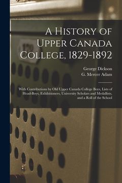 portada A History of Upper Canada College, 1829-1892: With Contributions by Old Upper Canada College Boys, Lists of Head-boys, Exhibitioners, University Schol