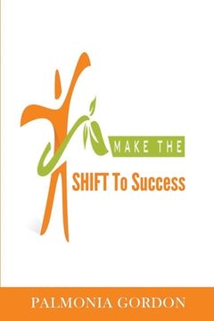 portada Make the SHIFT to Success: The Difference between where you are and where you want to be, may be as simple as a SHIFT (en Inglés)