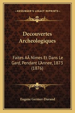 portada Decouvertes Archeologiques: Faites AÂ Nimes Et Dans Le Gard, Pendant L'Annee, 1873 (1876) (en Francés)