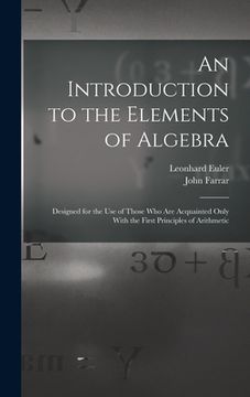 portada An Introduction to the Elements of Algebra: Designed for the Use of Those Who Are Acquainted Only With the First Principles of Arithmetic (en Inglés)