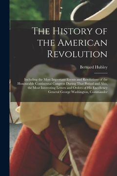 portada The History of the American Revolution: Including the Most Important Events and Resolutions of the Honourable Continental Congress During That Period (en Inglés)