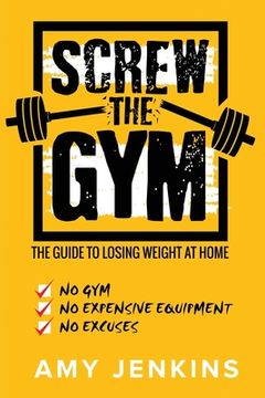 portada SCREW the Gym!: The Guide to Losing Weight at Home - NO Gym, NO Expensive Equipment, NO Excuses (en Inglés)