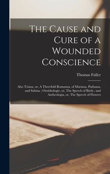 portada The Cause and Cure of a Wounded Conscience; Also Triana, or, A Threefold Romanza, of Mariana, Paduana, and Sabina; Ornithologie, or, The Speech of Bir (en Inglés)