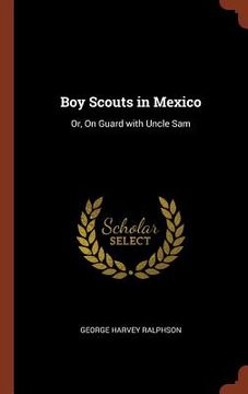 portada Boy Scouts in Mexico: Or, On Guard with Uncle Sam (en Inglés)