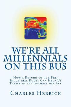 portada We're All Millennials on This Bus: How a Return to our Pre-Industrial Roots Can Help Us Thrive in the Information Age (en Inglés)