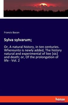 portada Sylva sylvarum;: Or, A natural history, in ten centuries. Whereunto is newly added, The history natural and experimental of liee [sic]