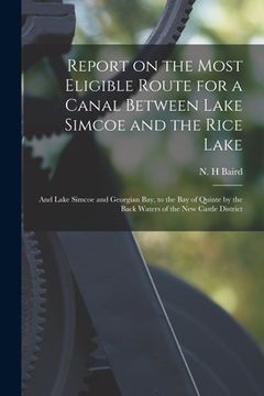 portada Report on the Most Eligible Route for a Canal Between Lake Simcoe and the Rice Lake [microform]: and Lake Simcoe and Georgian Bay, to the Bay of Quint (en Inglés)