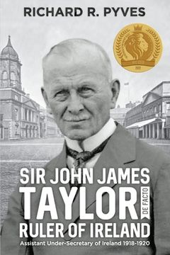 portada Sir John James Taylor De Facto Ruler of Ireland: Assistant Under-Secretary of Ireland 1918 - 1920 (en Inglés)