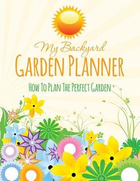 portada My Backyard Garden Planner: How to Plan the Perfect Garden (en Inglés)
