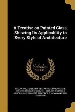 portada A Treatise on Painted Glass, Shewing Its Applicablity to Every Style of Architecture (en Inglés)