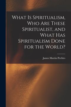 portada What Is Spiritualism, Who Are These Spiritualist, and What Has Spiritualism Done for the World? (en Inglés)