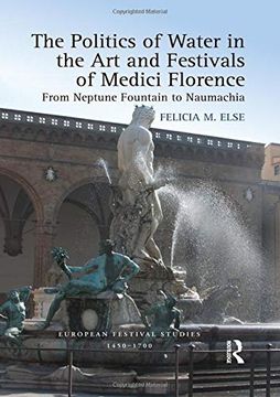 portada The Politics of Water in the art and Festivals of Medici Florence: From Neptune Fountain to Naumachia (European Festival Studies: 1450-1700) (en Inglés)