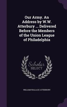 portada Our Army. An Address by W.W. Atterbury ... Delivered Before the Members of the Union League of Philadelphia
