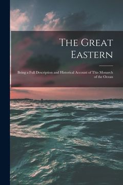 portada The Great Eastern [microform]: Being a Full Description and Historical Account of This Monarch of the Ocean (en Inglés)