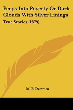 peeps into poverty or dark clouds with silver linings: true stories (1879) (en Inglés)