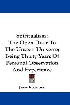 portada spiritualism: the open door to the unseen universe; being thirty years of personal observation and experience (en Inglés)
