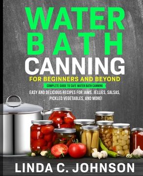 portada Water Bath Canning For Beginners and Beyond!: Complete Guide to Safe Water Bath Canning. Easy and Delicious Recipes for Jams, Jellies, Salsas, Pickled (in English)