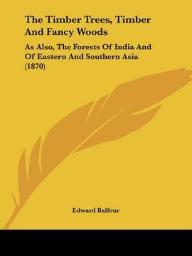 portada the timber trees, timber and fancy woods: as also, the forests of india and of eastern and southern asia (1870) (en Inglés)