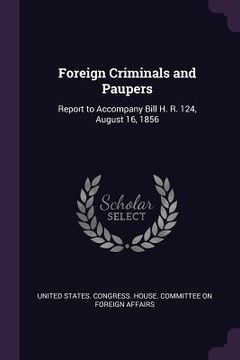portada Foreign Criminals and Paupers: Report to Accompany Bill H. R. 124, August 16, 1856