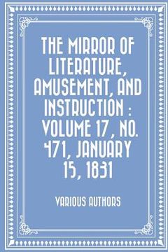 portada The Mirror of Literature, Amusement, and Instruction: Volume 17, No. 471, January 15, 1831 (en Inglés)