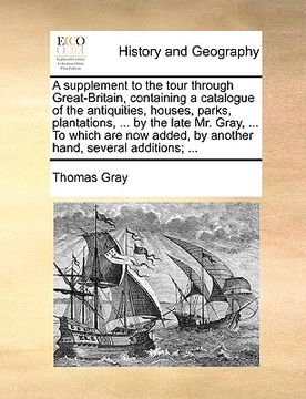 portada a   supplement to the tour through great-britain, containing a catalogue of the antiquities, houses, parks, plantations, ... by the late mr. gray, ...