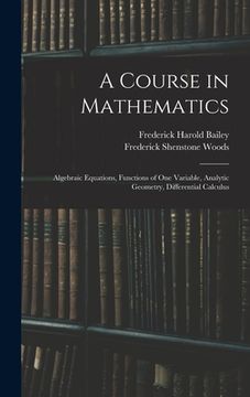 portada A Course in Mathematics: Algebraic Equations, Functions of One Variable, Analytic Geometry, Differential Calculus