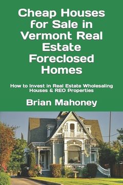 portada Cheap Houses for Sale in Vermont Real Estate Foreclosed Homes: How to Invest in Real Estate Wholesaling Houses & REO Properties (en Inglés)