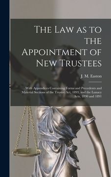 portada The Law as to the Appointment of New Trustees: With Appendices Containing Forms and Precedents and Material Sections of the Trustee Act, 1893, and the (en Inglés)