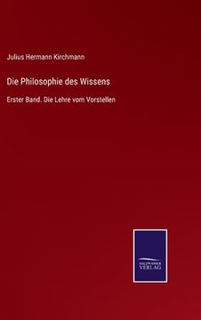 portada Die Philosophie des Wissens: Erster Band. Die Lehre vom Vorstellen (en Alemán)
