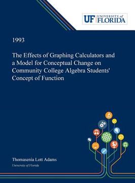portada The Effects of Graphing Calculators and a Model for Conceptual Change on Community College Algebra Students' Concept of Function (en Inglés)