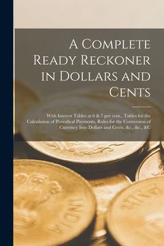 portada A Complete Ready Reckoner in Dollars and Cents [microform]: With Interest Tables at 6 & 7 per Cent., Tables for the Calculation of Periodical Payments (en Inglés)