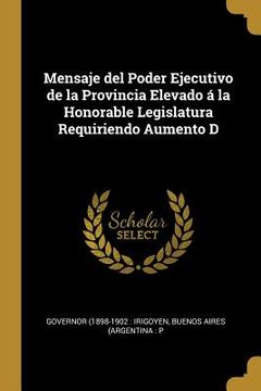 portada Mensaje del Poder Ejecutivo de la Provincia Elevado á la Honorable Legislatura Requiriendo Aumento D