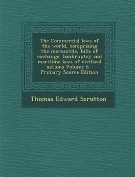 portada The Commercial Laws of the World, Comprising the Mercantile, Bills of Exchange, Bankruptcy and Maritime Laws of Civilised Nations Volume 6 - Primary S