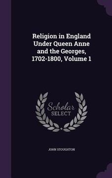 portada Religion in England Under Queen Anne and the Georges, 1702-1800, Volume 1