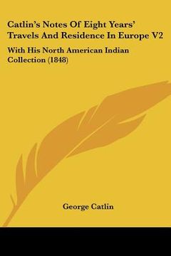 portada catlin's notes of eight years' travels and residence in europe v2: with his north american indian collection (1848) (en Inglés)