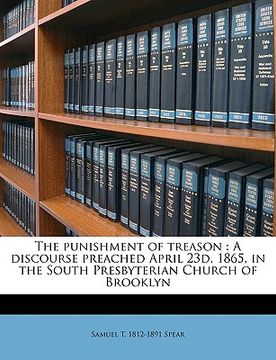 portada the punishment of treason: a discourse preached april 23d, 1865, in the south presbyterian church of brooklyn volume 1 (en Inglés)