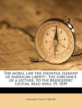 portada the moral law the essential element of american liberty: the substance of a lecture, to the bridgeport lyceum, read april 19, 1839